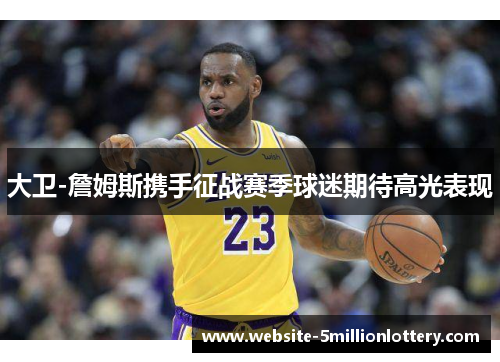 大卫-詹姆斯携手征战赛季球迷期待高光表现