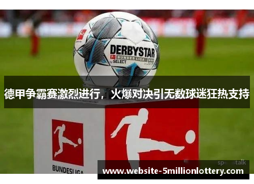 德甲争霸赛激烈进行，火爆对决引无数球迷狂热支持
