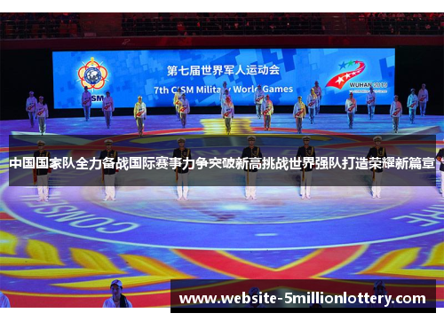 中国国家队全力备战国际赛事力争突破新高挑战世界强队打造荣耀新篇章