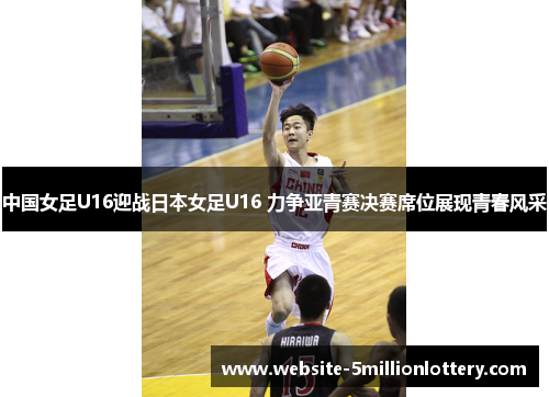 中国女足U16迎战日本女足U16 力争亚青赛决赛席位展现青春风采