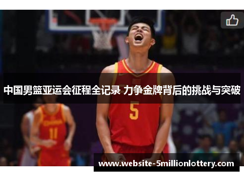 中国男篮亚运会征程全记录 力争金牌背后的挑战与突破