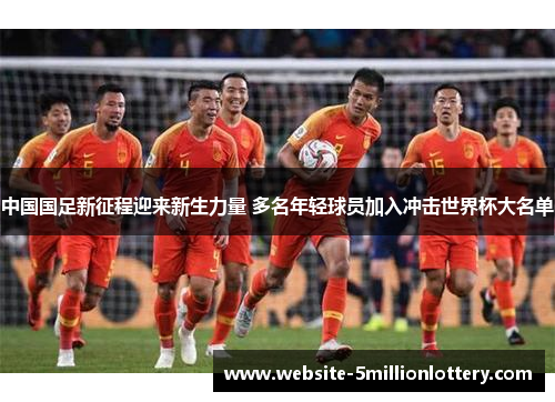 中国国足新征程迎来新生力量 多名年轻球员加入冲击世界杯大名单