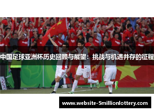 中国足球亚洲杯历史回顾与展望：挑战与机遇并存的征程