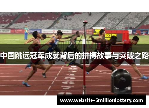 中国跳远冠军成就背后的拼搏故事与突破之路