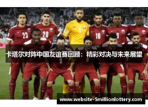 卡塔尔对阵中国友谊赛回顾：精彩对决与未来展望