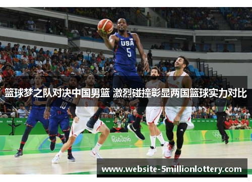 篮球梦之队对决中国男篮 激烈碰撞彰显两国篮球实力对比